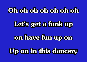 Oh oh oh oh oh oh oh
Let's get a funk up
on have fun up on

Up on in this dancery