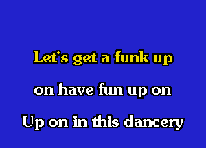 Let's get a funk up

on have fun up on

Up on in this dancery
