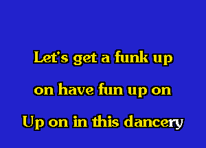 Let's get a funk up

on have fun up on

Up on in this dancery