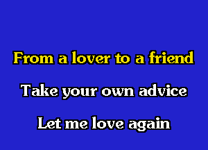 From a lover to a friend
Take your own advice

Let me love again