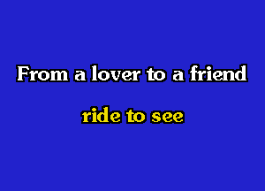 From a lover to a friend

ride to see