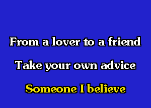 From a lover to a friend
Take your own advice

Someone I believe