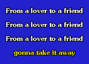 From a lover to a friend
From a lover to a friend
From a lover to a friend

gonna take it away