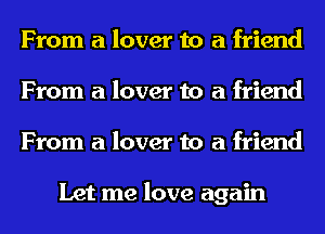 From a lover to a friend
From a lover to a friend
From a lover to a friend

Let me love again