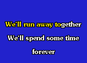 We'll run away together

We'll spend some time

forever