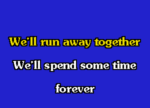 We'll run away together

We'll spend some time

forever