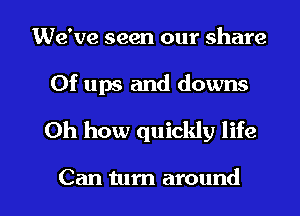 We've seen our share
0f ups and downs
Oh how quickly life

Can turn around I