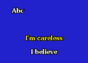 I'm careless

I believe