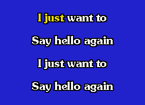 I just want to
Say hello again

I just want to

Say hello again