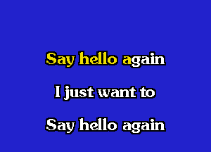Say hello again

I just want to

Say hello again