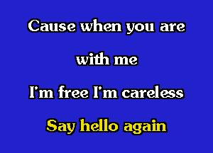 Cause when you are
with me

I'm free I'm careless

Say hello again
