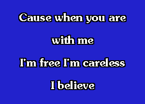 Cause when you are

with me
I'm free I'm careless

I believe
