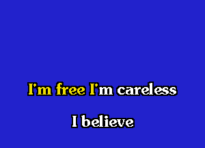 I'm free I'm careless

I believe