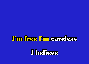 I'm free I'm careless

I believe