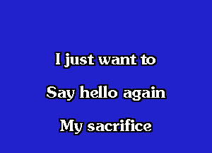 I just want to

Say hello again

My sacrifice