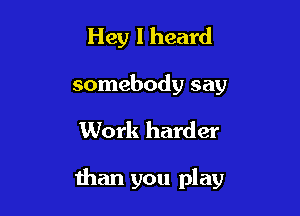 Hey I heard
somebody say

Work harder

than you play