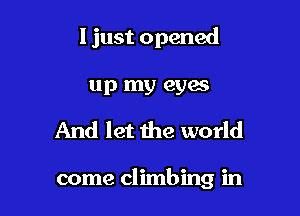 I just opened
up my eyes

And let the world

come climbing in