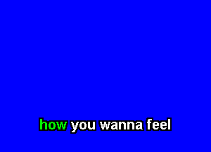 how you wanna feel