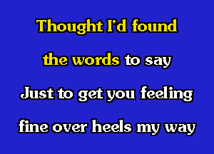 Thought I'd found
the words to say
Just to get you feeling

fine over heels my way