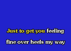 Just to get you feeling

fine over heels my way