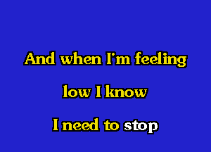 And when I'm feeling

low I know

I need to stop