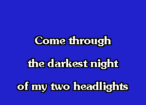 Come through

the darkest night

of my two headlights