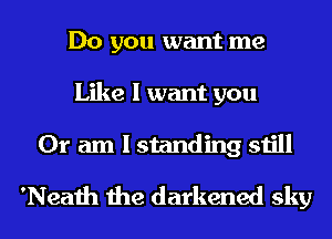 Do you want me
Like I want you
Or am I standing still

'Neath the darkened sky