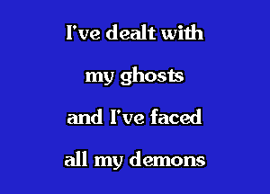 I've dealt with
my ghosts
and I've faced

all my demons