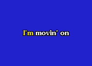 I'm movin' on