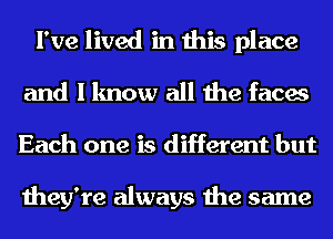 I've lived in this place
and I know all the faces
Each one is different but

they're always the same