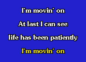 I'm movin' on
At last I can see
life has been patiently

I'm movin' on
