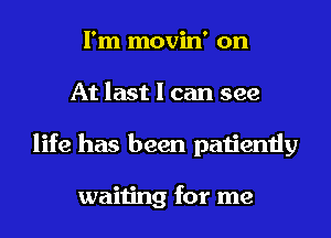 I'm movin' on
At last I can see
life has been patiently

waiting for me