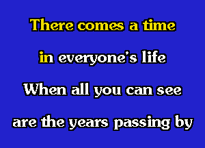 There comes a time
in everyone's life
When all you can see

are the years passing by