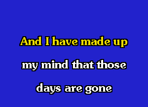 And I have made up

my mind that those

days are gone