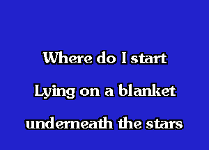 Where do I start
Lying on a blanket

underneath the stars
