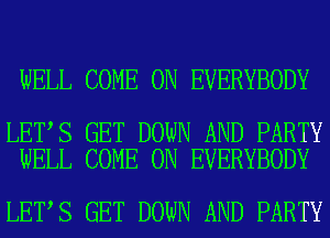 WELL COME ON EVERYBODY

LET S GET DOWN AND PARTY
WELL COME ON EVERYBODY

LET S GET DOWN AND PARTY