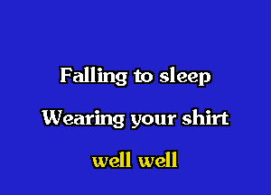 Falling to sleep

Wearing your shirt

well well