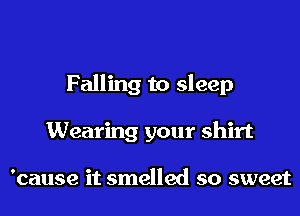 Falling to sleep
Wearing your shirt

'cause it smelled so sweet
