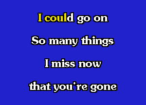 lcould go on
So many things

I miss now

that you're gone