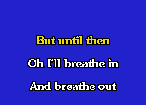 But until then

Oh I'll breathe in

And breathe out