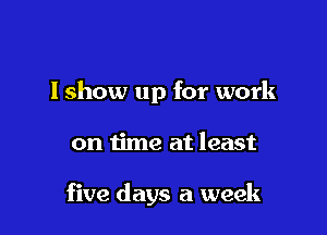 lshow up for work

on time at least

five days a week
