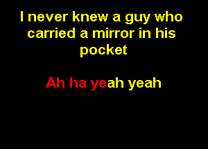 I never knew a guy who
carried a mirror in his
pocket

Ah ha yeah yeah