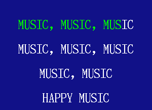 MUSIC, MUSIC, MUSIC
MUSIC, MUSIC, MUSIC
MUSIC, MUSIC
HAPPY MUSIC