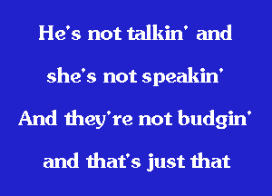 He's not talkin' and

she's not speakin'

And they're not budgin'

and that's just that