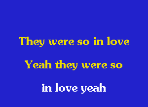 They were so in love

Yeah they were so

in love yeah