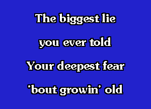 The biggest lie

you ever told

Your deepest fear

'bout growin' old