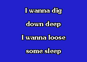 I wanna dig
down deep

I wanna loose

some sleep