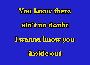 You lmow there

ain't no doubt

I wanna lmow you

inside out