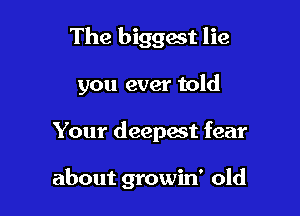 The biggact lie

you ever told

Your deepest fear

about growin' old