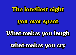 The loneliest night
you ever spent
What makes you laugh

what makes you cry